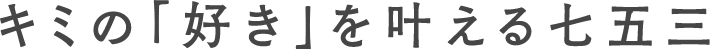キミの「好き」を叶える七五三