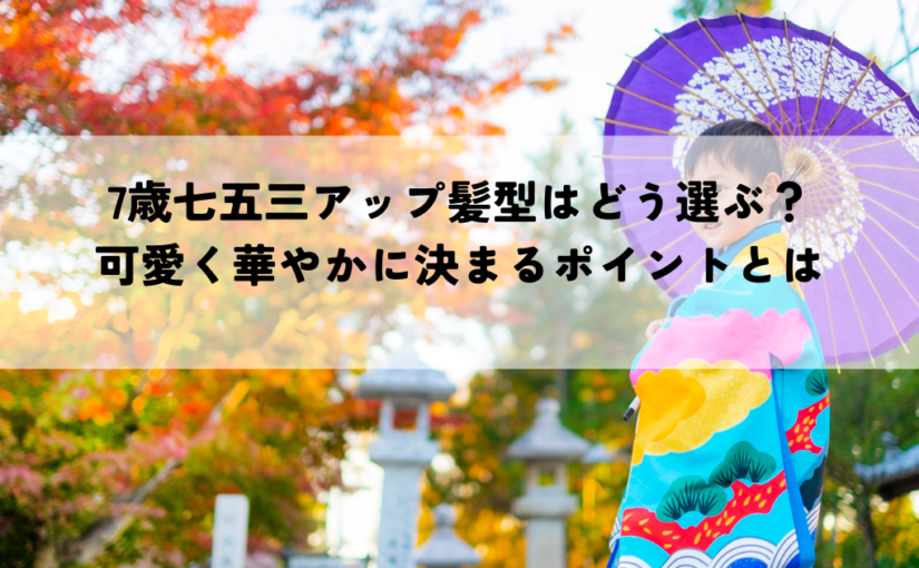 7歳七五三アップ髪型はどう選ぶ？可愛く華やかに決まるポイントとは