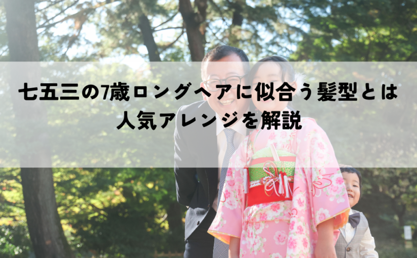 七五三の7歳ロングヘアに似合う髪型とは？人気アレンジを解説